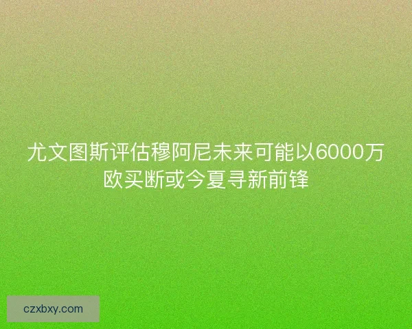 尤文图斯评估穆阿尼未来可能以6000万欧买断或今夏寻新前锋