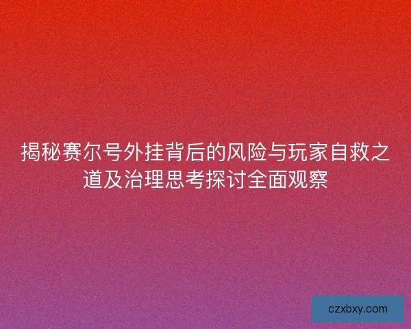 揭秘赛尔号外挂背后的风险与玩家自救之道及治理思考探讨全面观察