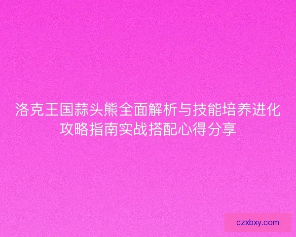 洛克王国蒜头熊全面解析与技能培养进化攻略指南实战搭配心得分享