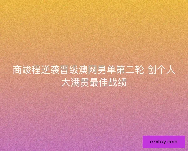 商竣程逆袭晋级澳网男单第二轮 创个人大满贯最佳战绩
