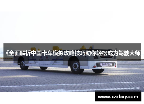《全面解析中国卡车模拟攻略技巧助你轻松成为驾驶大师》