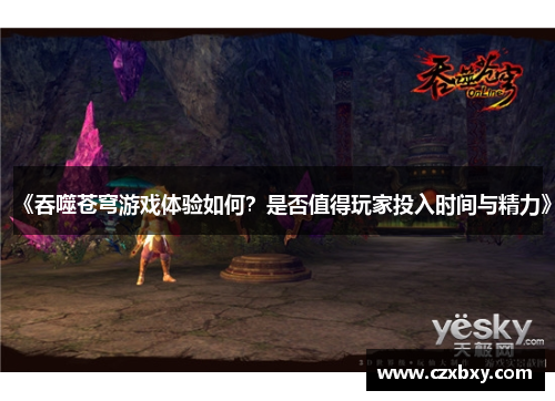 《吞噬苍穹游戏体验如何？是否值得玩家投入时间与精力》